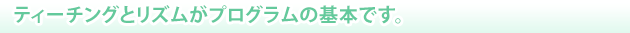 ティーチングとリズムがプログラムの基本です。